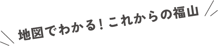 地図でわかる！これからの福山